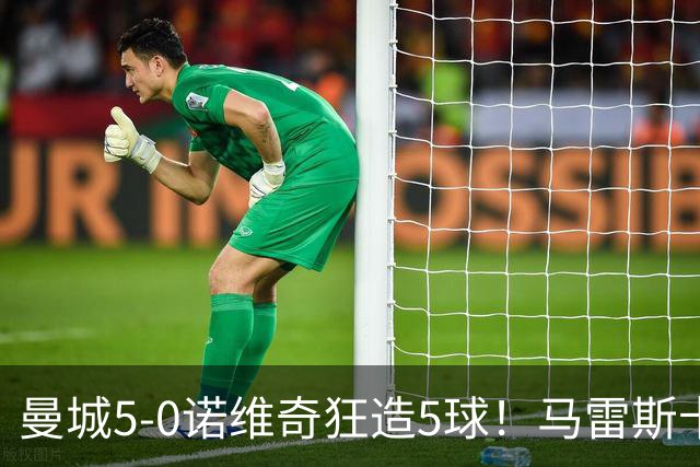 曼城5-0诺维奇狂造5球！马雷斯卡洗白，青训深度曝光